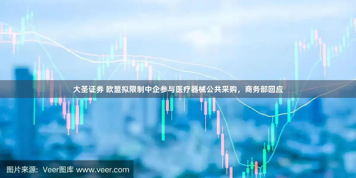 大圣证券 欧盟拟限制中企参与医疗器械公共采购，商务部回应
