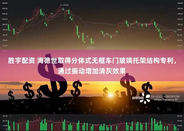 胜宇配资 海德世取得分体式无框车门玻璃托架结构专利，通过振动增加清灰效果