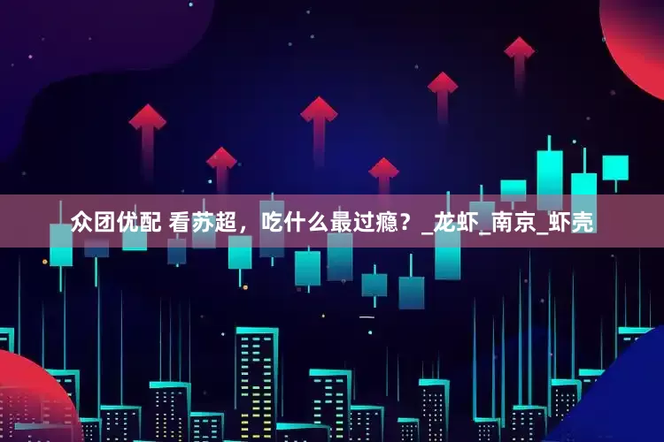 众团优配 看苏超，吃什么最过瘾？_龙虾_南京_虾壳