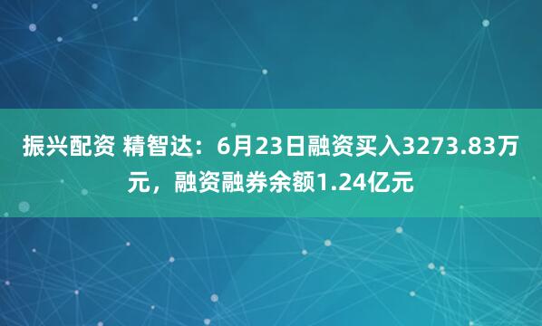 振兴配资 精智达：6月23日融资买入3273.83万元，融资融券余额1.24亿元