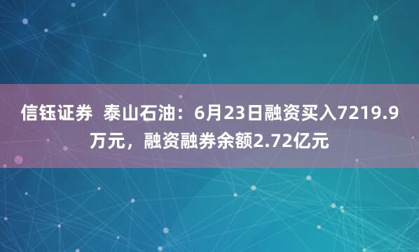 信钰证券  泰山石油：6月23日融资买入7219.9万元，融资融券余额2.72亿元