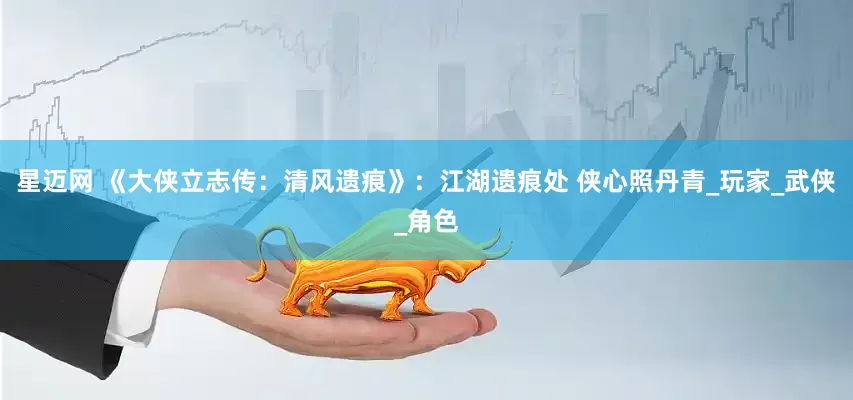 星迈网 《大侠立志传：清风遗痕》：江湖遗痕处 侠心照丹青_玩家_武侠_角色