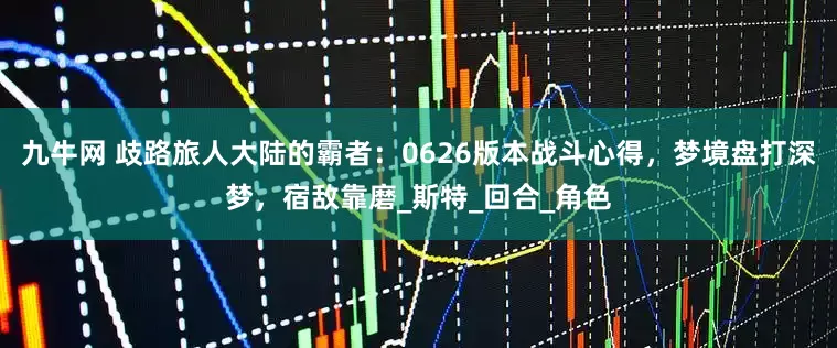 九牛网 歧路旅人大陆的霸者：0626版本战斗心得，梦境盘打深梦，宿敌靠磨_斯特_回合_角色