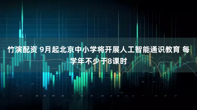 竹演配资 9月起北京中小学将开展人工智能通识教育 每学年不少于8课时