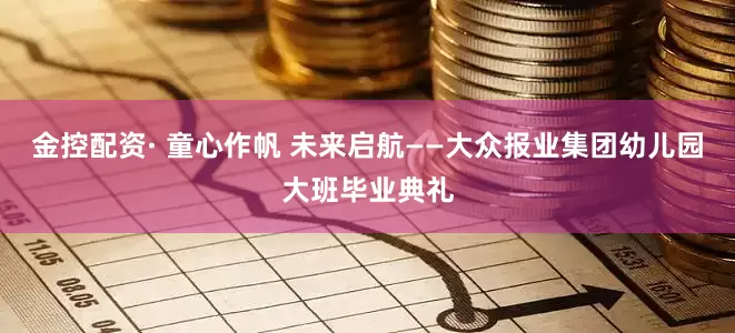 金控配资· 童心作帆 未来启航——大众报业集团幼儿园大班毕业典礼