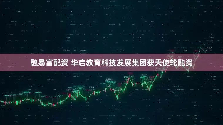 融易富配资 华启教育科技发展集团获天使轮融资