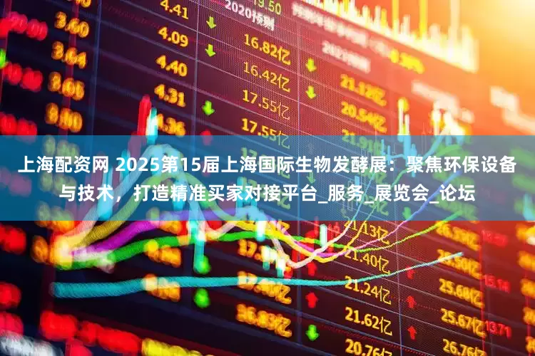 上海配资网 2025第15届上海国际生物发酵展：聚焦环保设备与技术，打造精准买家对接平台_服务_展览会_论坛