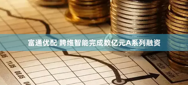 富通优配 跨维智能完成数亿元A系列融资