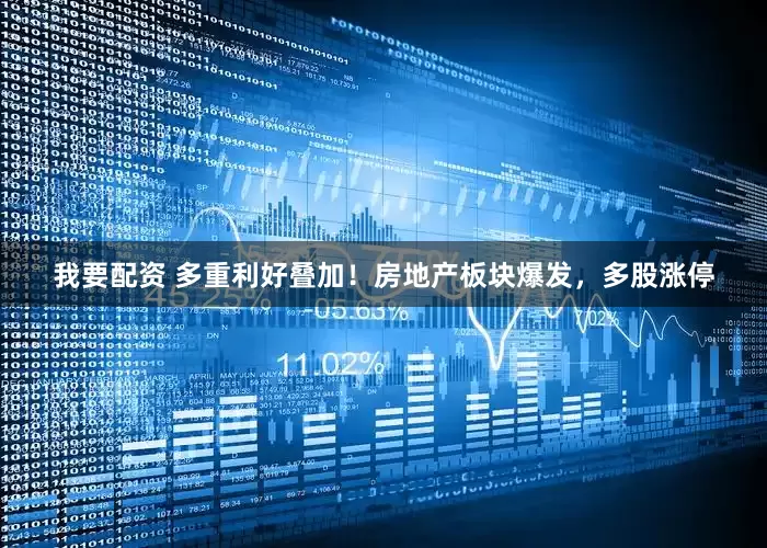 我要配资 多重利好叠加！房地产板块爆发，多股涨停