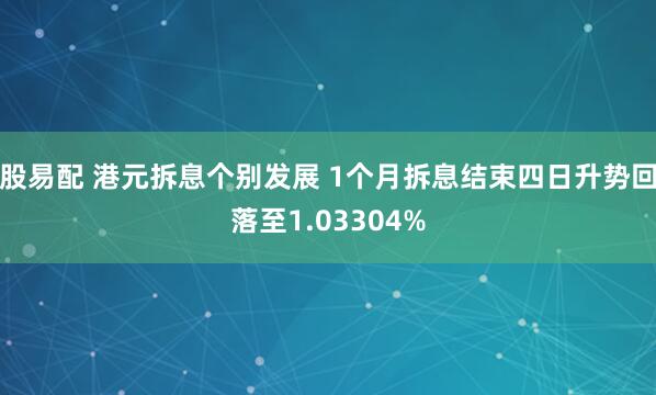 股易配 港元拆息个别发展 1个月拆息结束四日升势回落至1.03304%