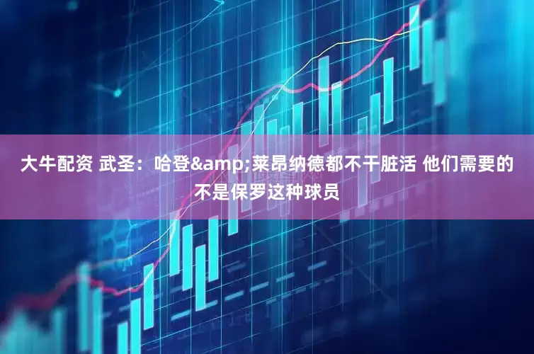 大牛配资 武圣：哈登&莱昂纳德都不干脏活 他们需要的不是保罗这种球员