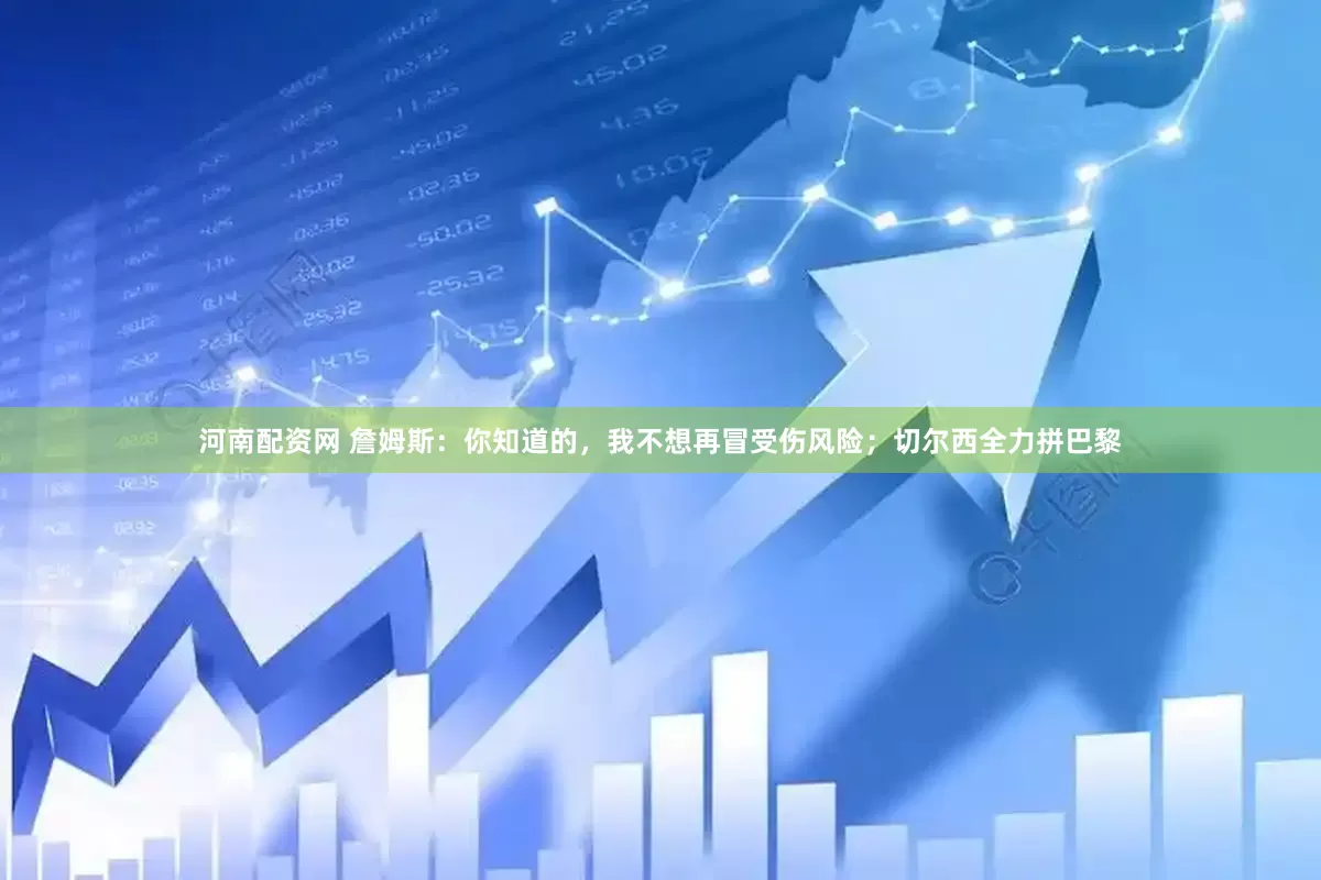 河南配资网 詹姆斯：你知道的，我不想再冒受伤风险；切尔西全力拼巴黎