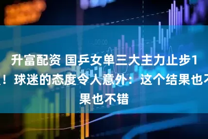 升富配资 国乒女单三大主力止步16强！球迷的态度令人意外：这个结果也不错