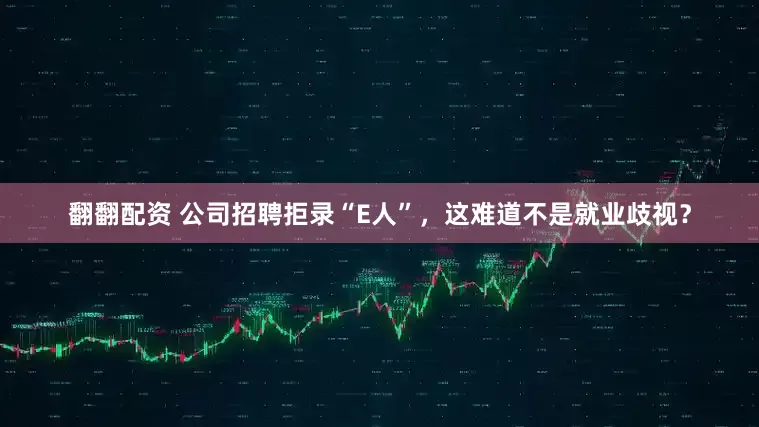 翻翻配资 公司招聘拒录“E人”，这难道不是就业歧视？