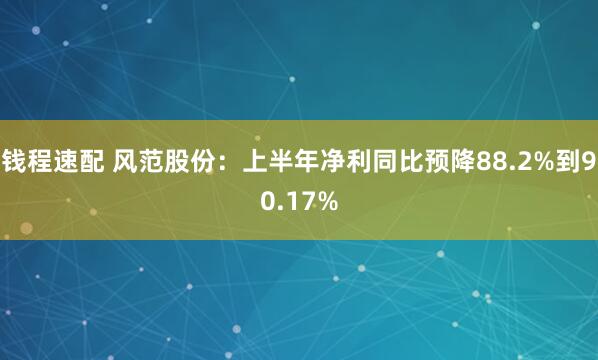 钱程速配 风范股份：上半年净利同比预降88.2%到90.17%