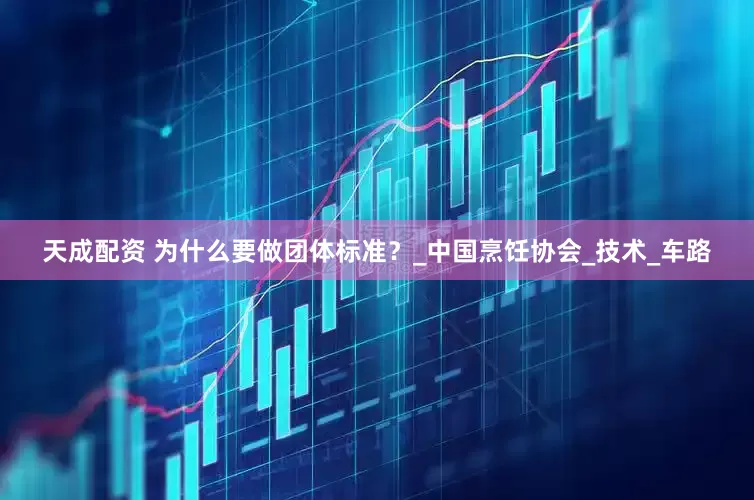 天成配资 为什么要做团体标准？_中国烹饪协会_技术_车路