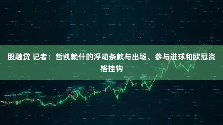 股融贷 记者：哲凯赖什的浮动条款与出场、参与进球和欧冠资格挂钩