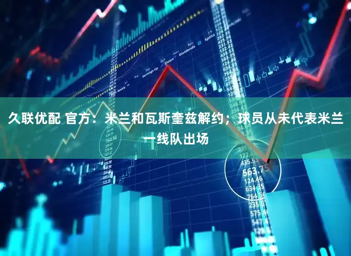 久联优配 官方：米兰和瓦斯奎兹解约；球员从未代表米兰一线队出场