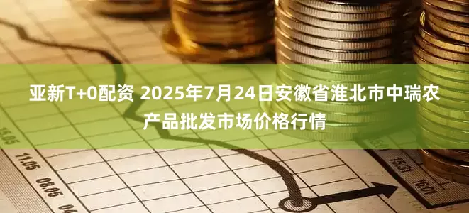 亚新T+0配资 2025年7月24日安徽省淮北市中瑞农产品批发市场价格行情
