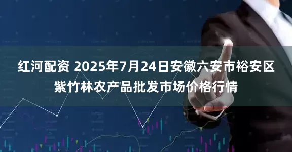 红河配资 2025年7月24日安徽六安市裕安区紫竹林农产品批发市场价格行情