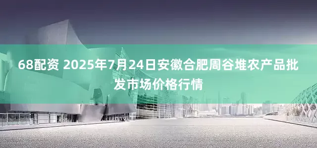 68配资 2025年7月24日安徽合肥周谷堆农产品批发市场价格行情