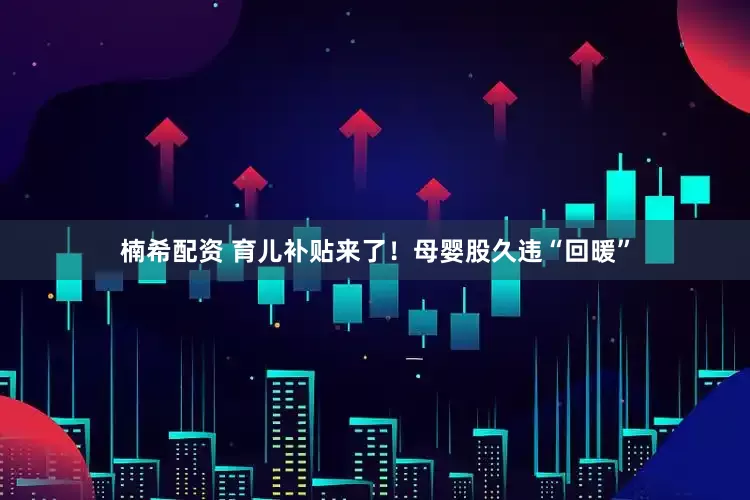 楠希配资 育儿补贴来了！母婴股久违“回暖”