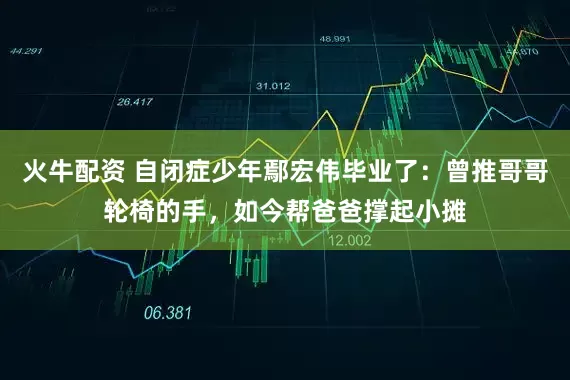 火牛配资 自闭症少年鄢宏伟毕业了：曾推哥哥轮椅的手，如今帮爸爸撑起小摊