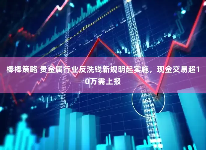 棒棒策略 贵金属行业反洗钱新规明起实施，现金交易超10万需上报