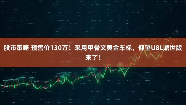 股市策略 预售价130万！采用甲骨文黄金车标，仰望U8L鼎世版来了！
