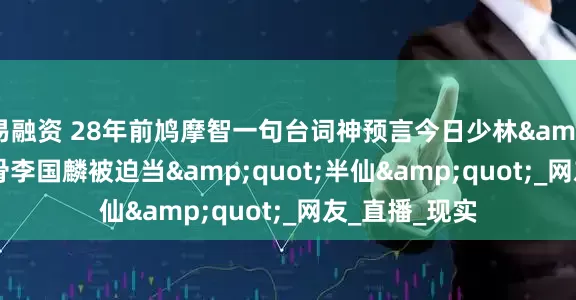 易融资 28年前鸠摩智一句台词神预言今日少林&quot;老戏骨李国麟被迫当&quot;半仙&quot;_网友_直播_现实