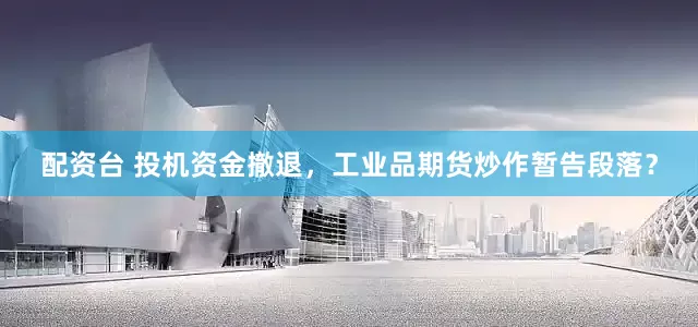 配资台 投机资金撤退，工业品期货炒作暂告段落？