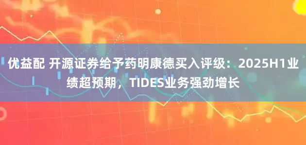 优益配 开源证券给予药明康德买入评级：2025H1业绩超预期，TIDES业务强劲增长