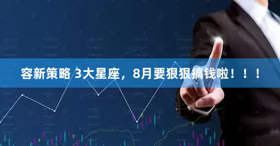 容新策略 3大星座，8月要狠狠搞钱啦！！！