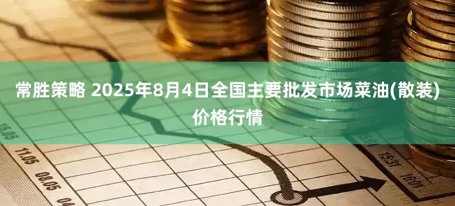 常胜策略 2025年8月4日全国主要批发市场菜油(散装)价格行情