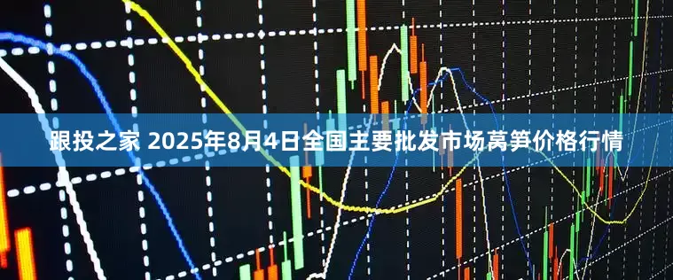 跟投之家 2025年8月4日全国主要批发市场莴笋价格行情