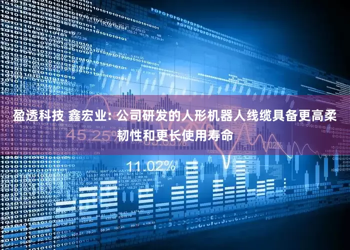盈透科技 鑫宏业: 公司研发的人形机器人线缆具备更高柔韧性和更长使用寿命
