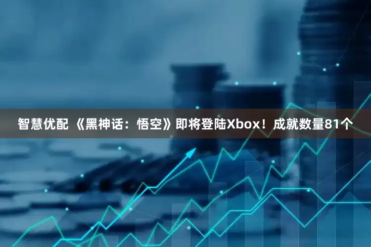 智慧优配 《黑神话：悟空》即将登陆Xbox！成就数量81个