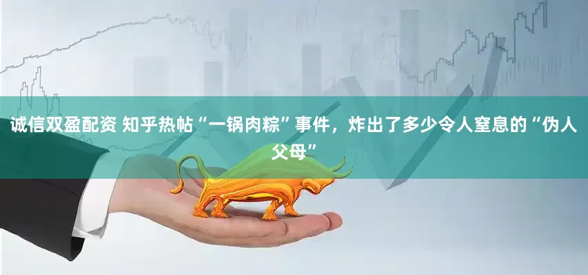 诚信双盈配资 知乎热帖“一锅肉粽”事件，炸出了多少令人窒息的“伪人父母”