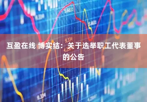 互盈在线 博实结：关于选举职工代表董事的公告