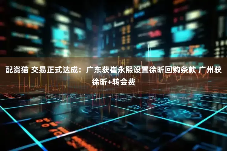 配资猫 交易正式达成：广东获崔永熙设置徐昕回购条款 广州获徐昕+转会费