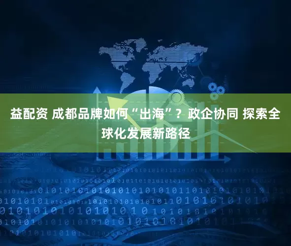 益配资 成都品牌如何“出海”？政企协同 探索全球化发展新路径