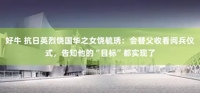 好牛 抗日英烈饶国华之女饶毓琇：会替父收看阅兵仪式，告知他的“目标”都实现了