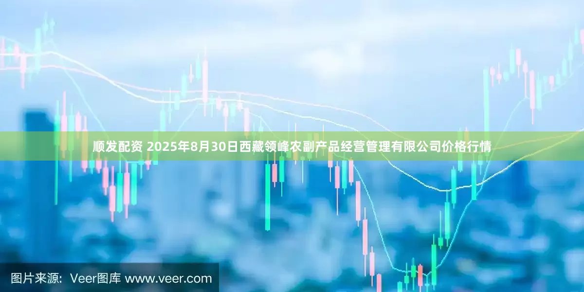 顺发配资 2025年8月30日西藏领峰农副产品经营管理有限公司价格行情