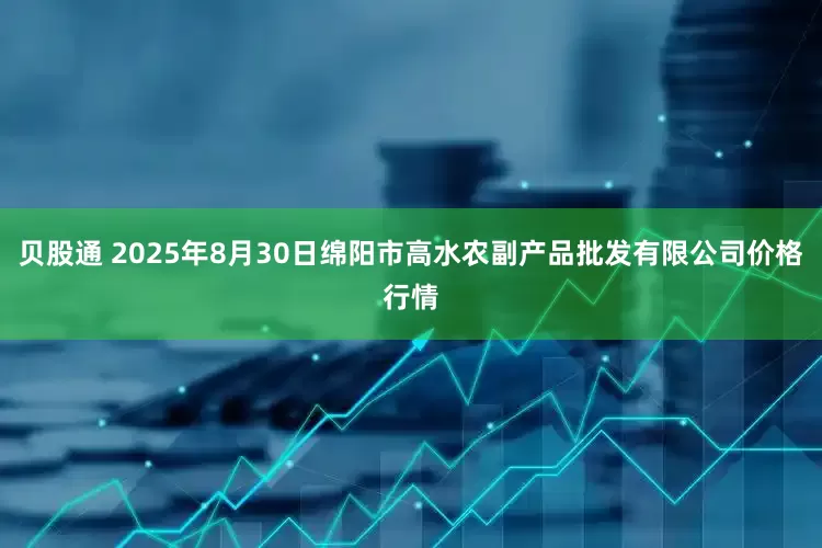 贝股通 2025年8月30日绵阳市高水农副产品批发有限公司价格行情