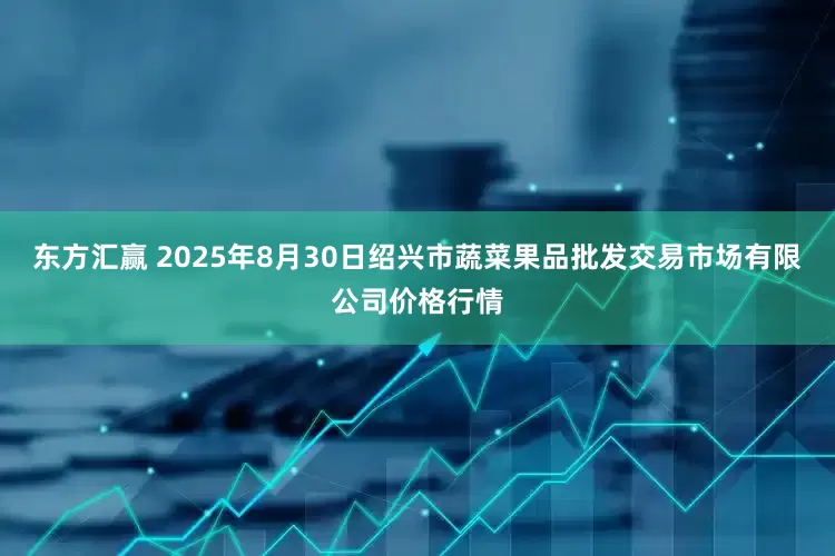 东方汇赢 2025年8月30日绍兴市蔬菜果品批发交易市场有限公司价格行情