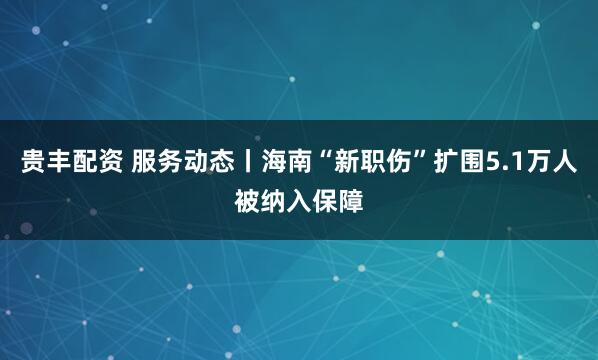 贵丰配资 服务动态丨海南“新职伤”扩围5.1万人被纳入保障