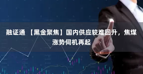 融证通 【黑金聚焦】国内供应较难回升，焦煤涨势伺机再起