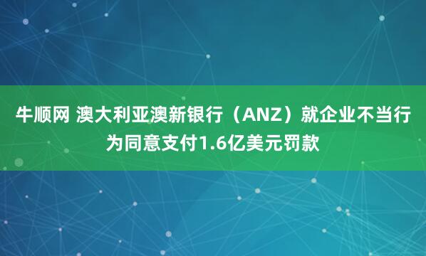 牛顺网 澳大利亚澳新银行（ANZ）就企业不当行为同意支付1.6亿美元罚款