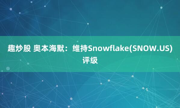 趣炒股 奥本海默：维持Snowflake(SNOW.US)评级