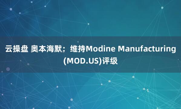 云操盘 奥本海默：维持Modine Manufacturing(MOD.US)评级